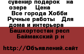 сувенир подарок “ на озере“ › Цена ­ 1 250 - Все города Хобби. Ручные работы » Для дома и интерьера   . Башкортостан респ.,Баймакский р-н